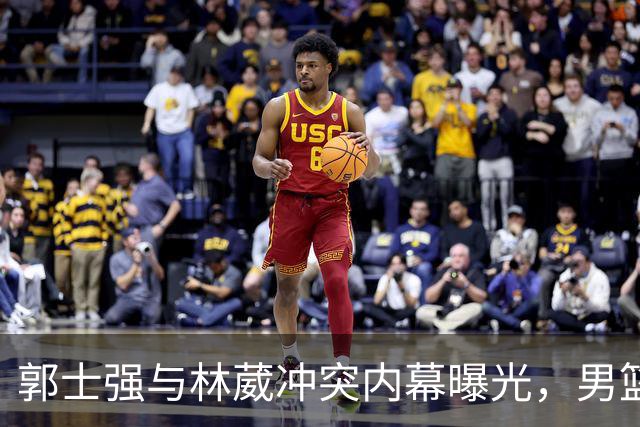 郭士强与林葳冲突内幕曝光，男篮集训名额之争加剧